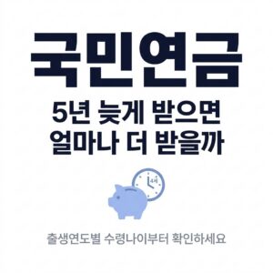국민연금 5년 늦게 받으면 얼마나 더 받을까? 출생연도별 수령나이부터 확인하세요