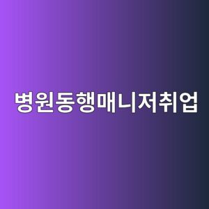병원동행매니저취업, 시작 전에 이것부터 확인하세요 2 ebb391ec9b90eb8f99ed9689eba7a4eb8b88eca080ecb7a8ec9785 1788234296